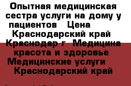 Опытная медицинская сестра услуги на дому у пациентов › Цена ­ 600 - Краснодарский край, Краснодар г. Медицина, красота и здоровье » Медицинские услуги   . Краснодарский край